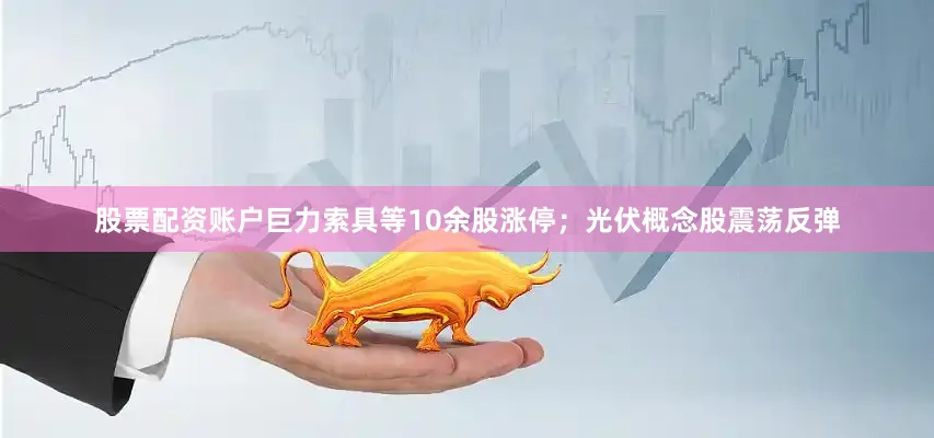 股票配资账户巨力索具等10余股涨停；　　光伏概念股震荡反弹