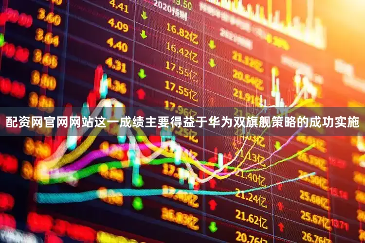 配资网官网网站这一成绩主要得益于华为双旗舰策略的成功实施