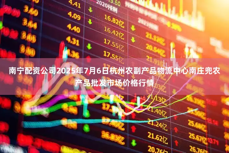 南宁配资公司2025年7月6日杭州农副产品物流中心南庄兜农产品批发市场价格行情