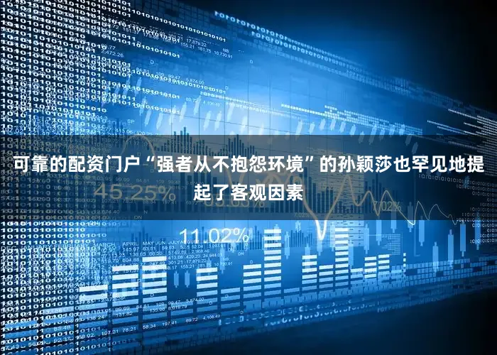 可靠的配资门户“强者从不抱怨环境”的孙颖莎也罕见地提起了客观因素
