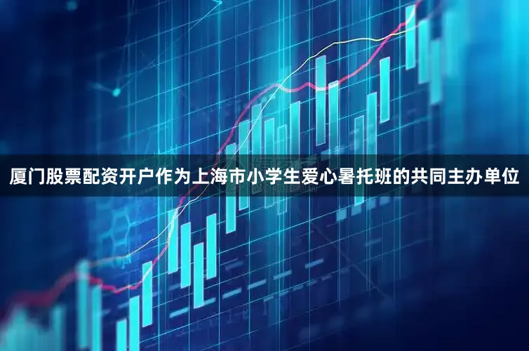 厦门股票配资开户作为上海市小学生爱心暑托班的共同主办单位