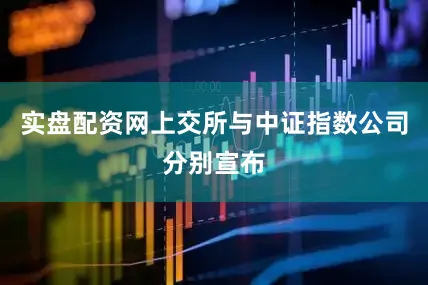 实盘配资网上交所与中证指数公司分别宣布