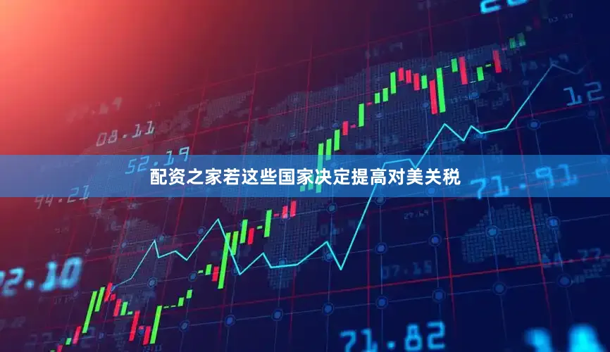 配资之家若这些国家决定提高对美关税