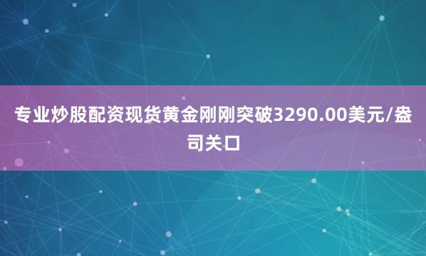 专业炒股配资现货黄金刚刚突破3290.00美元/盎司关口
