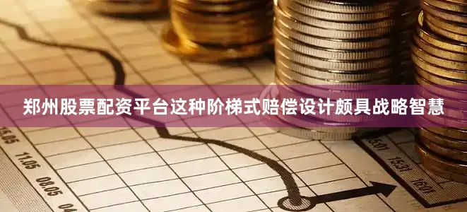 郑州股票配资平台这种阶梯式赔偿设计颇具战略智慧