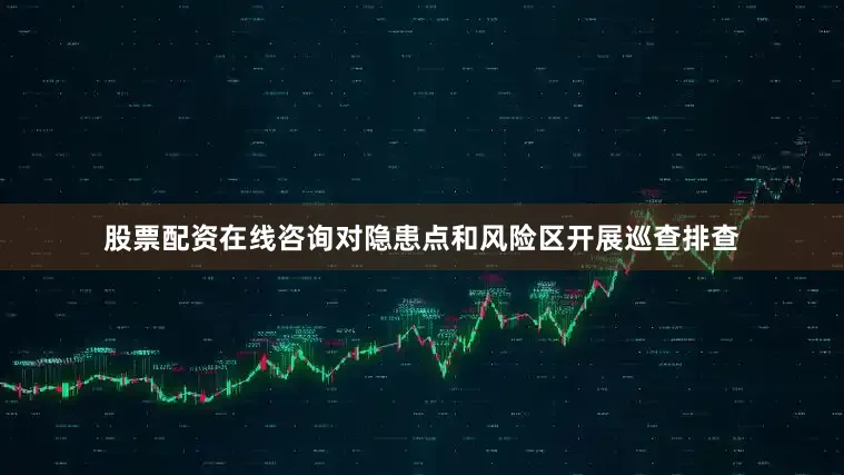 股票配资在线咨询对隐患点和风险区开展巡查排查