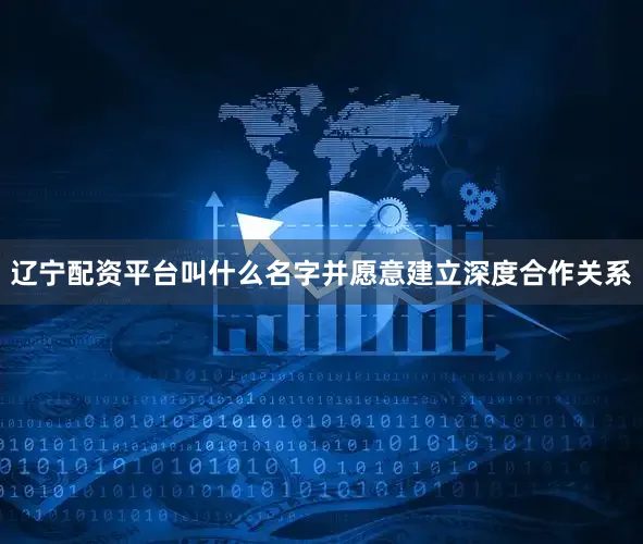 辽宁配资平台叫什么名字并愿意建立深度合作关系