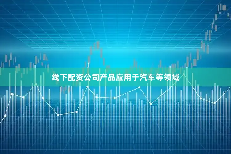 线下配资公司产品应用于汽车等领域