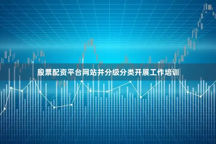 股票配资平台网站并分级分类开展工作培训