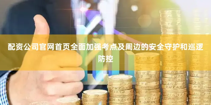 配资公司官网首页全面加强考点及周边的安全守护和巡逻防控