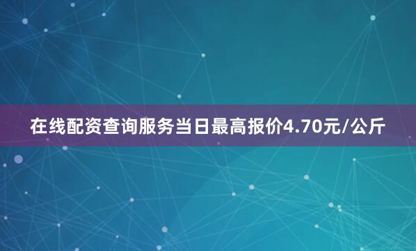 在线配资查询服务当日最高报价4.70元/公斤