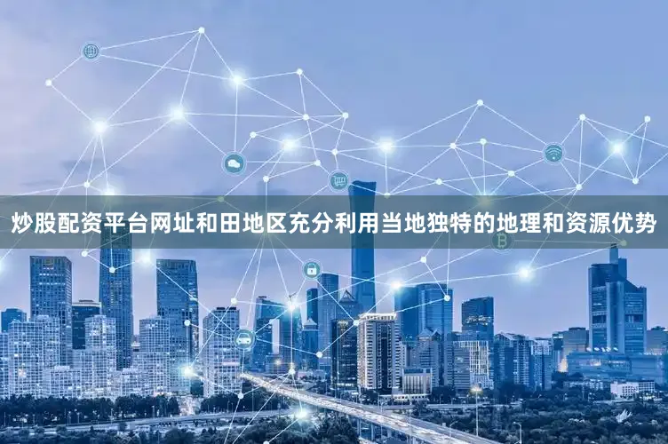 炒股配资平台网址和田地区充分利用当地独特的地理和资源优势