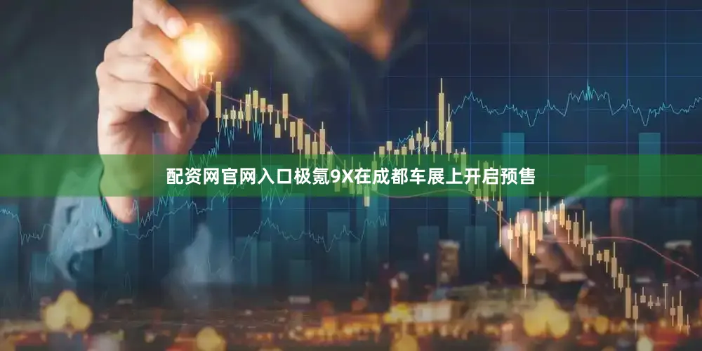 配资网官网入口　　极氪9X在成都车展上开启预售