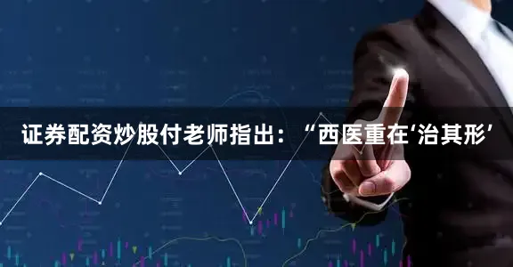 证券配资炒股付老师指出：“西医重在‘治其形’
