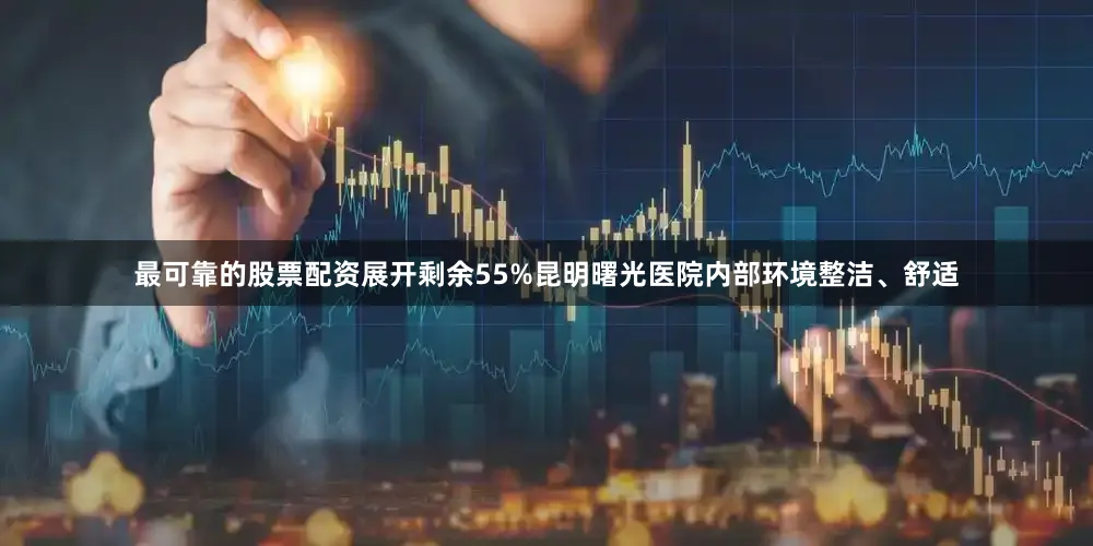 最可靠的股票配资展开剩余55%昆明曙光医院内部环境整洁、舒适