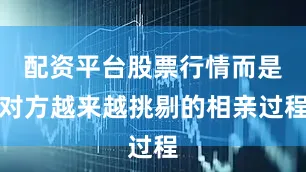 配资平台股票行情而是对方越来越挑剔的相亲过程