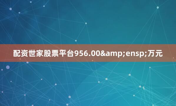 配资世家股票平台956.00&ensp;万元