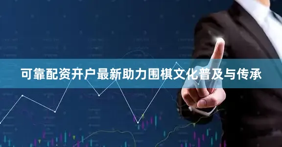 可靠配资开户最新助力围棋文化普及与传承