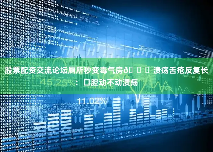 股票配资交流论坛厕所秒变毒气房💔溃疡舌疮反复长：口腔动不动溃疡