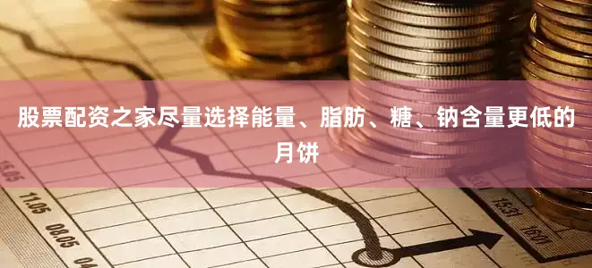 股票配资之家尽量选择能量、脂肪、糖、钠含量更低的月饼